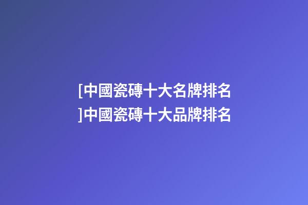 [中國瓷磚十大名牌排名]中國瓷磚十大品牌排名-第1張-商標起名-玄機派